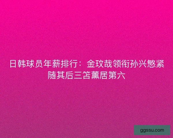 日韩球员年薪排行：金玟哉领衔孙兴慜紧随其后三笘薰居第六