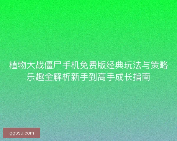 植物大战僵尸手机免费版经典玩法与策略乐趣全解析新手到高手成长指南