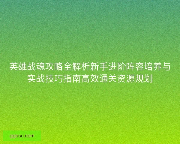 英雄战魂攻略全解析新手进阶阵容培养与实战技巧指南高效通关资源规划