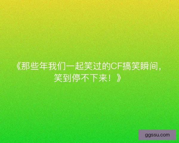 《那些年我们一起笑过的CF搞笑瞬间，笑到停不下来！》