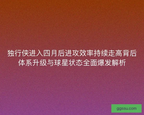 独行侠进入四月后进攻效率持续走高背后体系升级与球星状态全面爆发解析