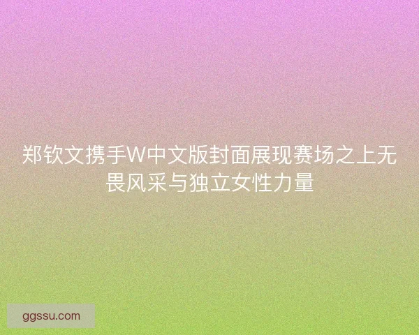 郑钦文携手W中文版封面展现赛场之上无畏风采与独立女性力量