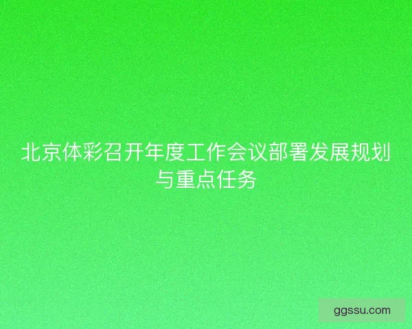 北京体彩召开年度工作会议部署发展规划与重点任务