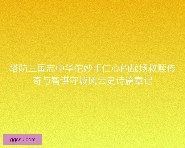 塔防三国志中华佗妙手仁心的战场救赎传奇与智谋守城风云史诗篇章记