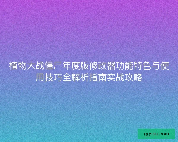 植物大战僵尸年度版修改器功能特色与使用技巧全解析指南实战攻略
