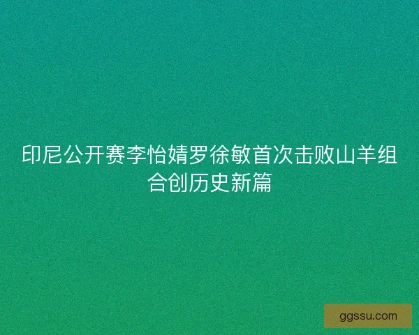 印尼公开赛李怡婧罗徐敏首次击败山羊组合创历史新篇