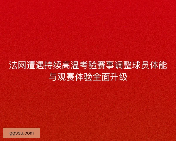法网遭遇持续高温考验赛事调整球员体能与观赛体验全面升级