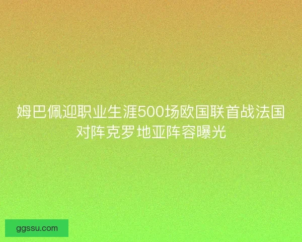姆巴佩迎职业生涯500场欧国联首战法国对阵克罗地亚阵容曝光