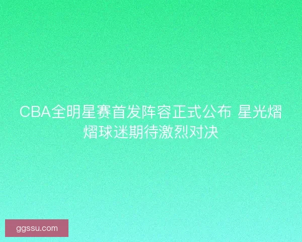 CBA全明星赛首发阵容正式公布 星光熠熠球迷期待激烈对决