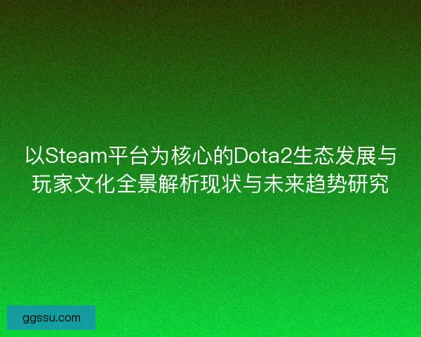以Steam平台为核心的Dota2生态发展与玩家文化全景解析现状与未来趋势研究