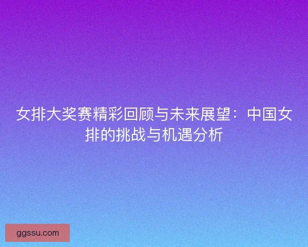 女排大奖赛精彩回顾与未来展望：中国女排的挑战与机遇分析