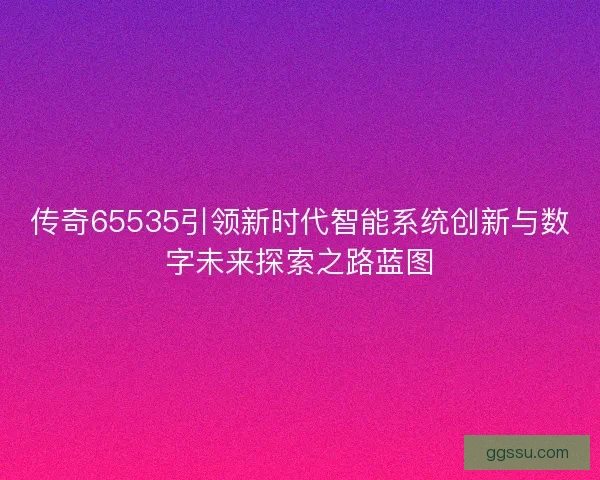 传奇65535引领新时代智能系统创新与数字未来探索之路蓝图