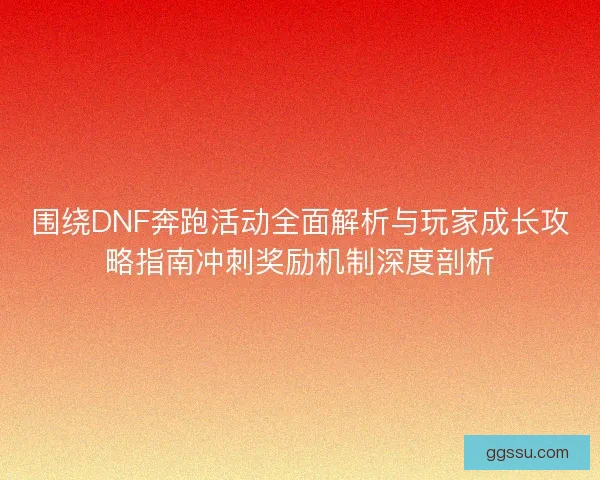 围绕DNF奔跑活动全面解析与玩家成长攻略指南冲刺奖励机制深度剖析