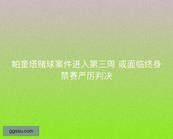 帕奎塔赌球案件进入第三周 或面临终身禁赛严厉判决